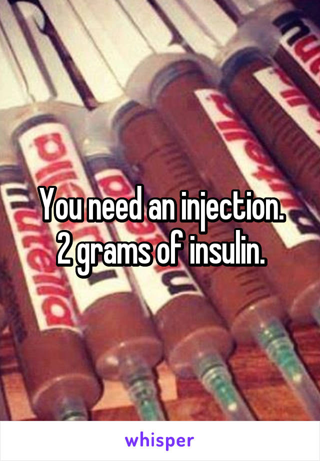 You need an injection.
2 grams of insulin.