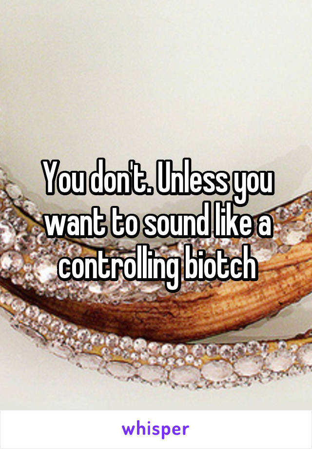 You don't. Unless you want to sound like a controlling biotch