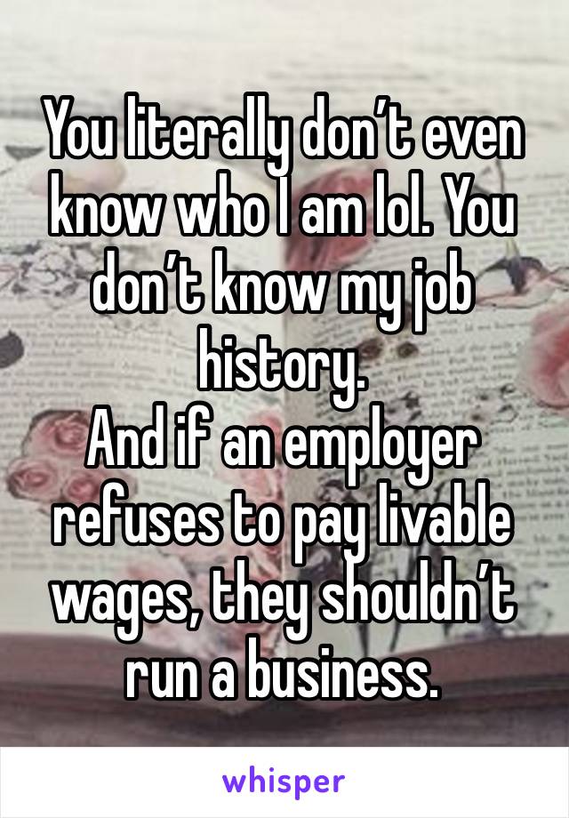 You literally don’t even know who I am lol. You don’t know my job history.
And if an employer refuses to pay livable wages, they shouldn’t run a business.