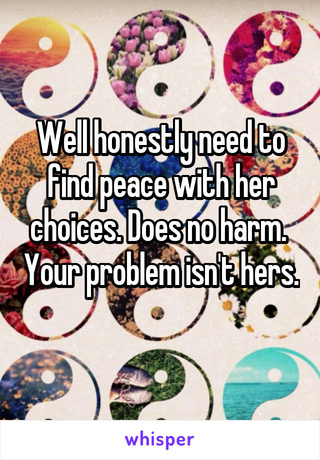 Well honestly need to find peace with her choices. Does no harm.  Your problem isn't hers. 