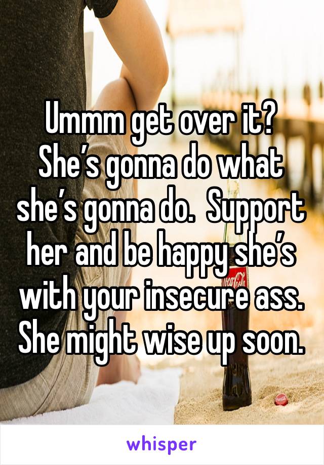 Ummm get over it?  She’s gonna do what she’s gonna do.  Support her and be happy she’s with your insecure ass.  She might wise up soon.