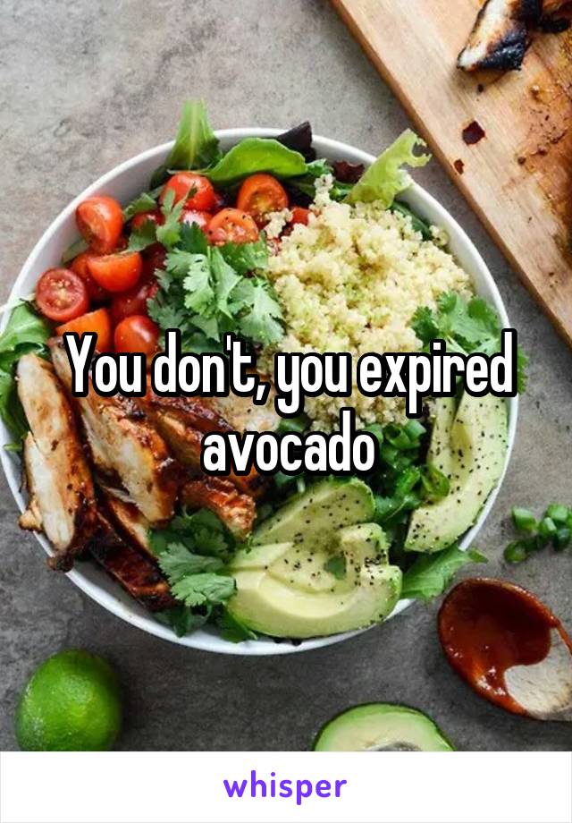 You don't, you expired avocado