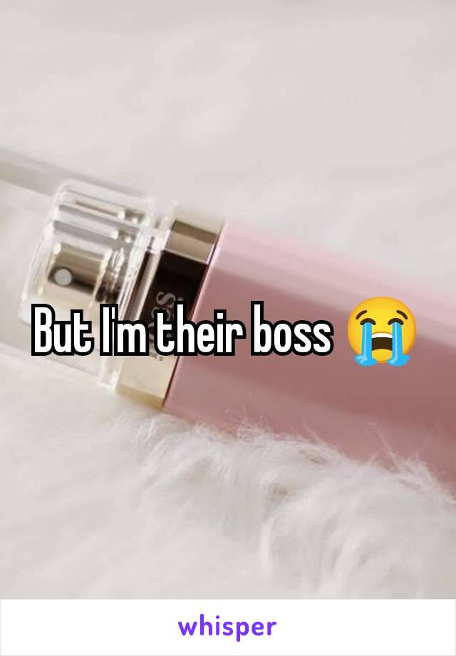 But I'm their boss 😭