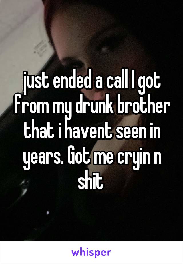 just ended a call I got from my drunk brother that i havent seen in years. Got me cryin n shit 