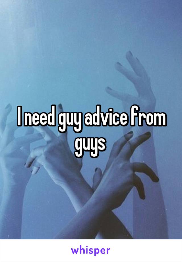 I need guy advice from guys 