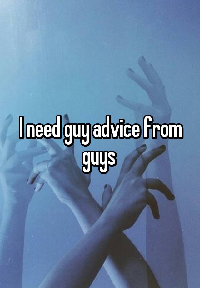 I need guy advice from guys 