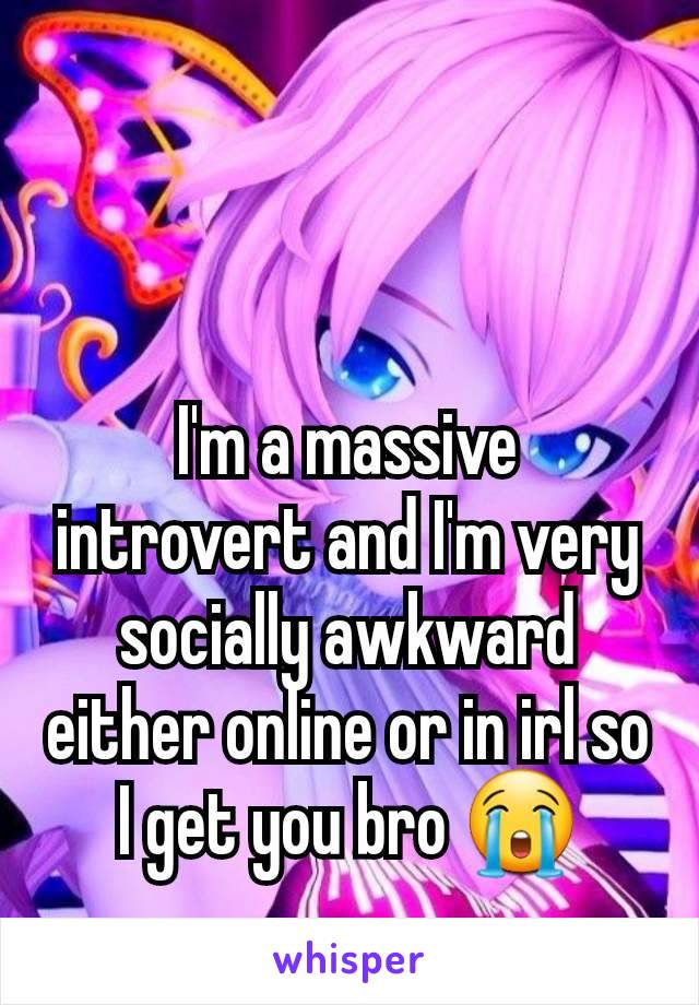 I'm a massive introvert and I'm very socially awkward either online or in irl so I get you bro 😭