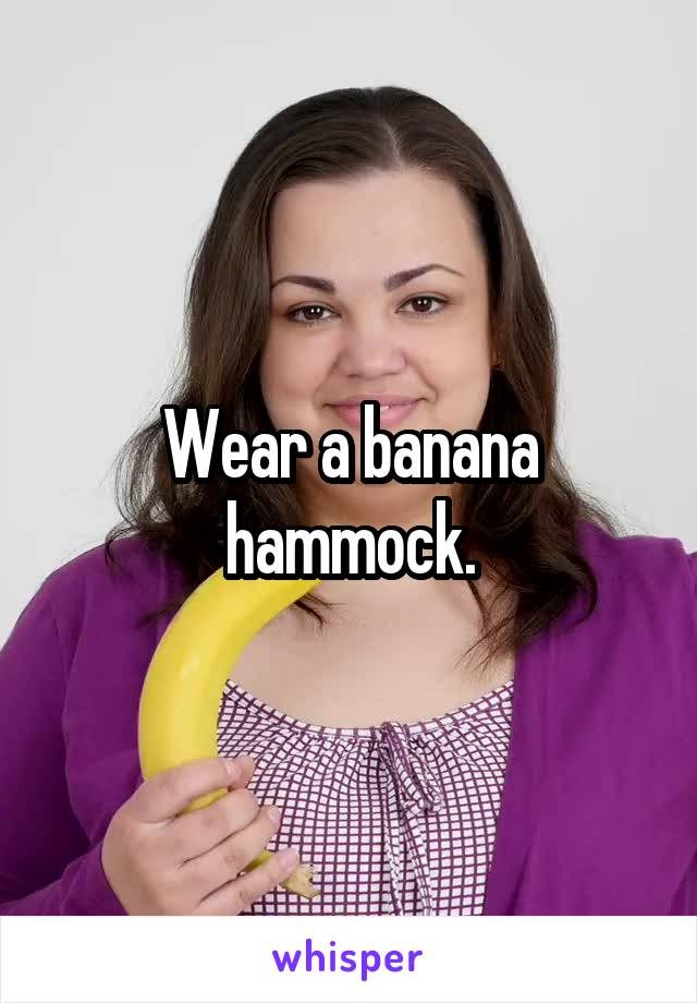 Wear a banana hammock.