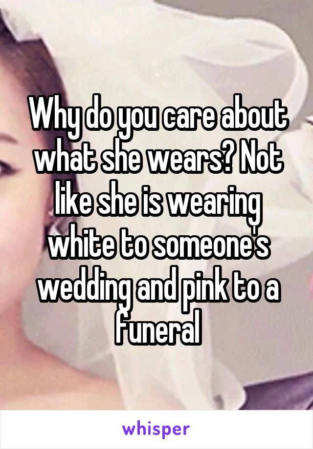 Why do you care about what she wears? Not like she is wearing white to someone's wedding and pink to a funeral