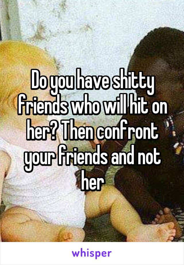 Do you have shitty friends who will hit on her? Then confront your friends and not her