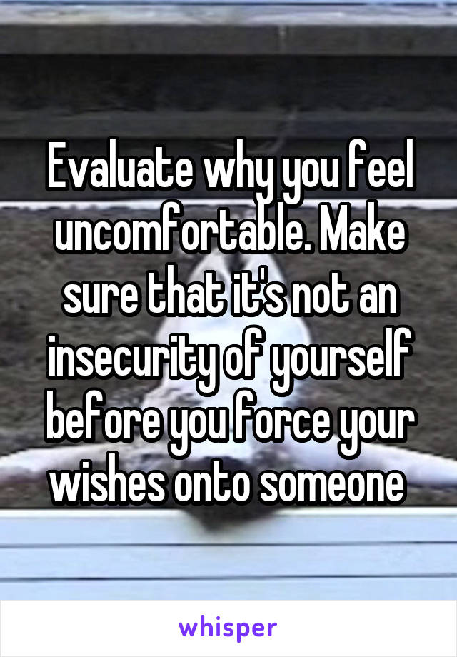 Evaluate why you feel uncomfortable. Make sure that it's not an insecurity of yourself before you force your wishes onto someone 