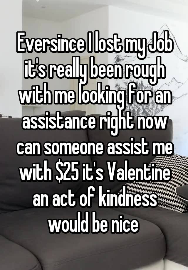 Eversince I lost my Job it's really been rough with me looking for an assistance right now can someone assist me with $25 it's Valentine an act of kindness would be nice 