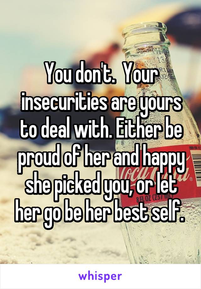 You don't.  Your insecurities are yours to deal with. Either be proud of her and happy she picked you, or let her go be her best self. 