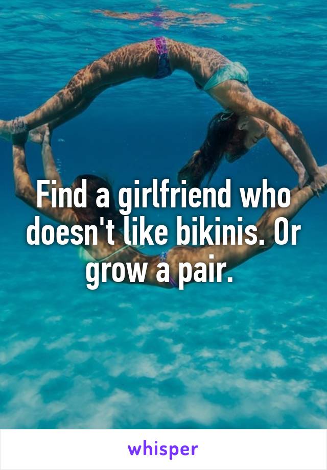 Find a girlfriend who doesn't like bikinis. Or grow a pair. 