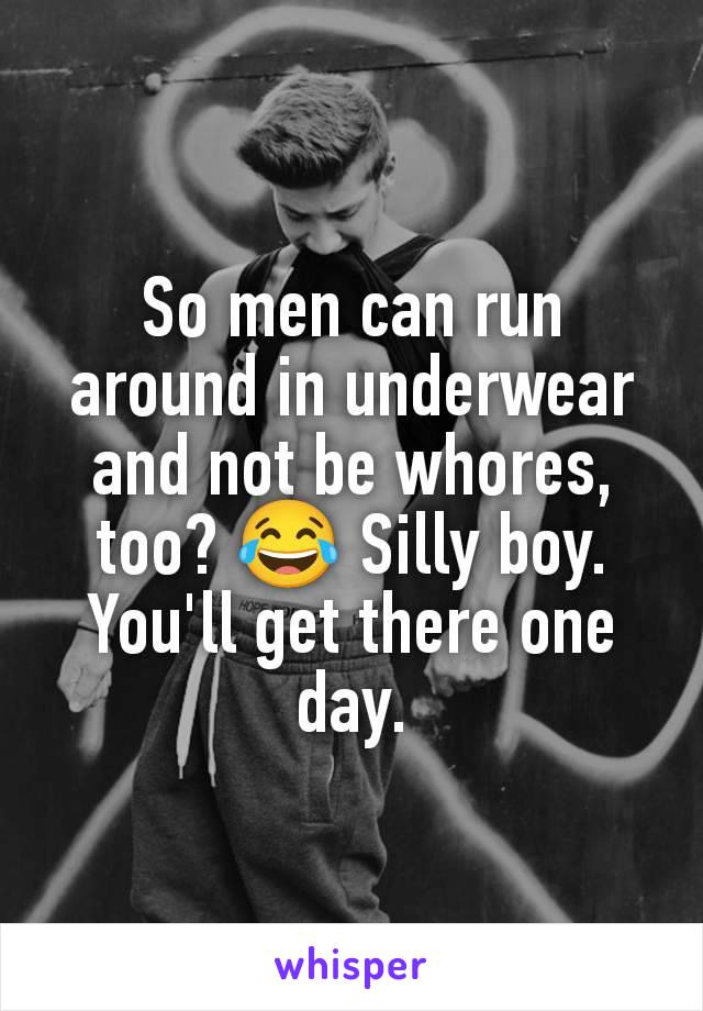 So men can run around in underwear and not be whores, too? 😂 Silly boy. You'll get there one day.