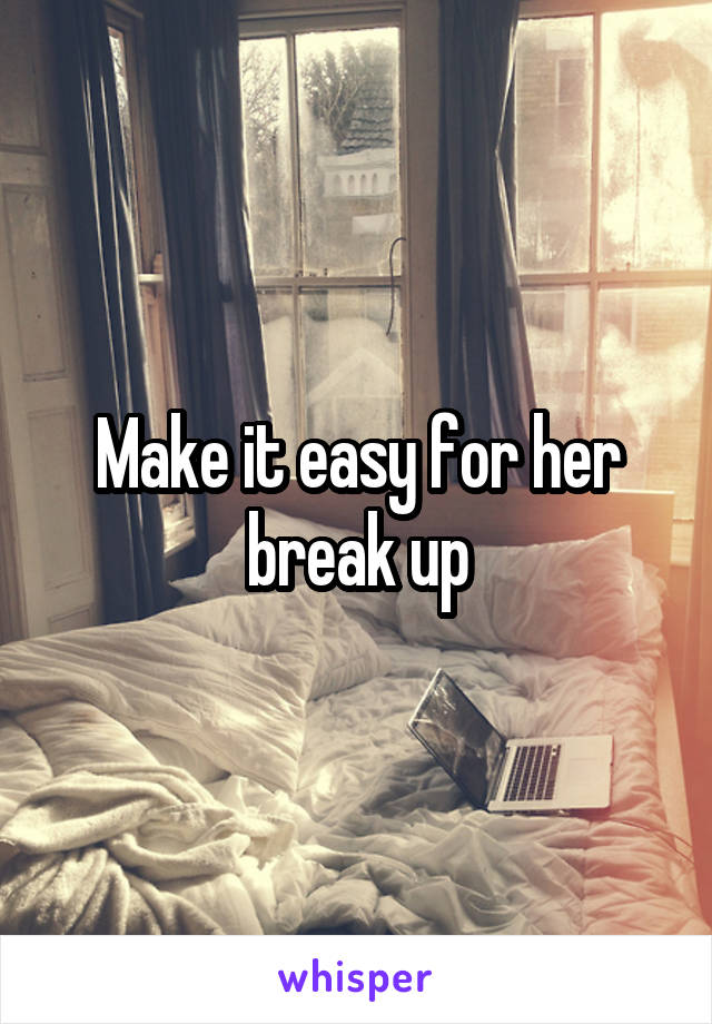 Make it easy for her break up