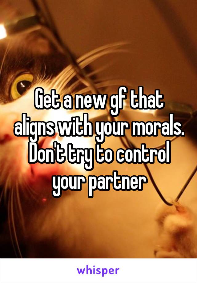 Get a new gf that aligns with your morals. Don't try to control your partner