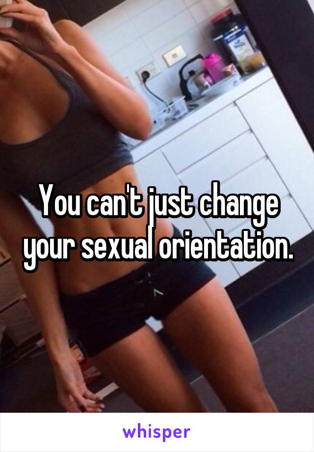 You can't just change your sexual orientation.