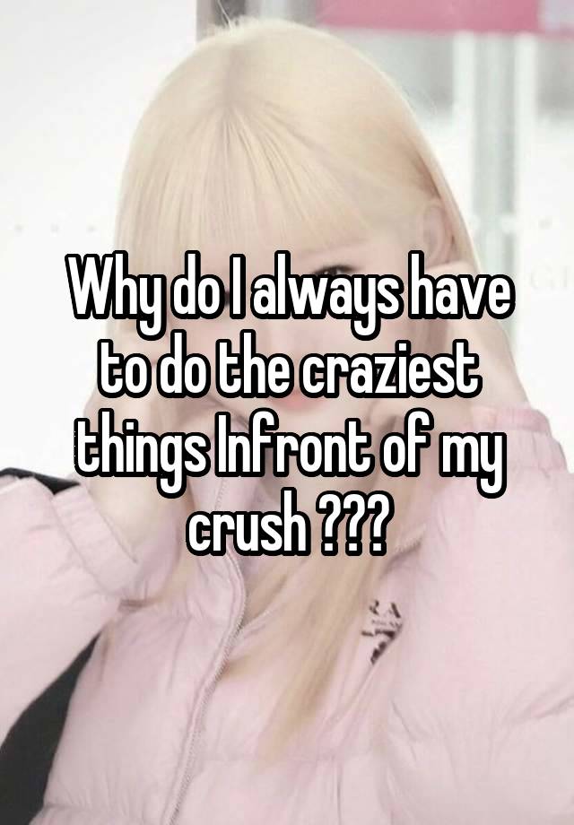 Why do I always have to do the craziest things Infront of my crush ???