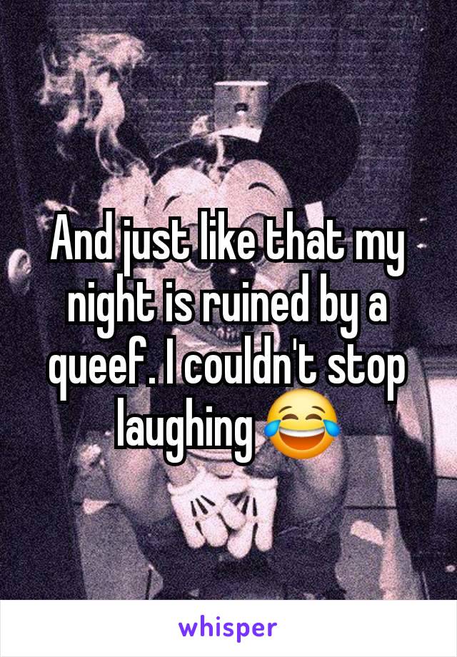 And just like that my night is ruined by a queef. I couldn't stop laughing 😂