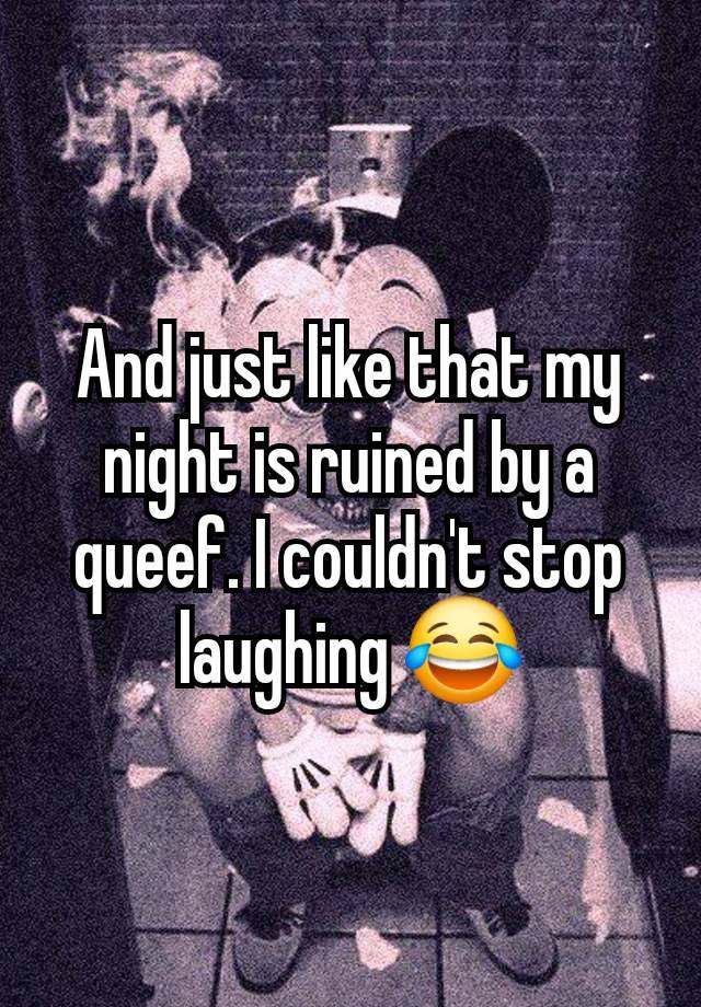 And just like that my night is ruined by a queef. I couldn't stop laughing 😂