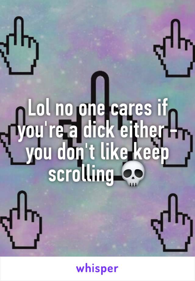 Lol no one cares if you're a dick either - you don't like keep scrolling 💀