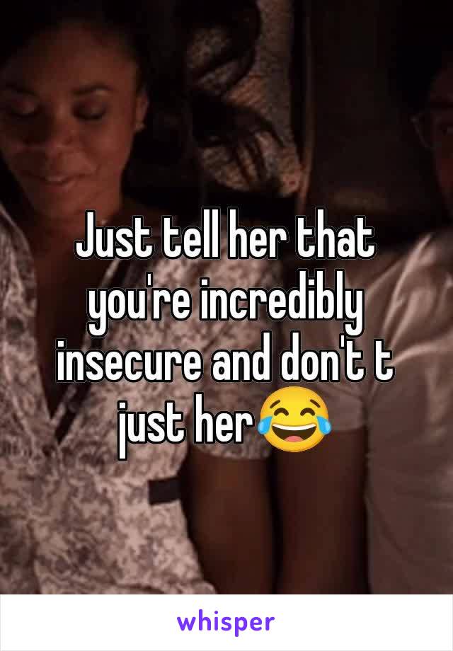 Just tell her that you're incredibly insecure and don't t just her😂