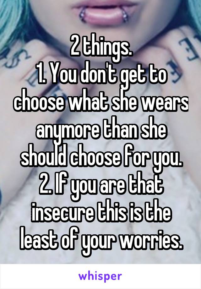 2 things.
1. You don't get to choose what she wears anymore than she should choose for you.
2. If you are that insecure this is the least of your worries.