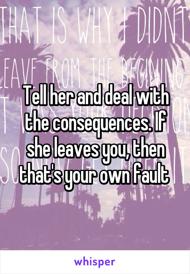 Tell her and deal with the consequences. If she leaves you, then that's your own fault 