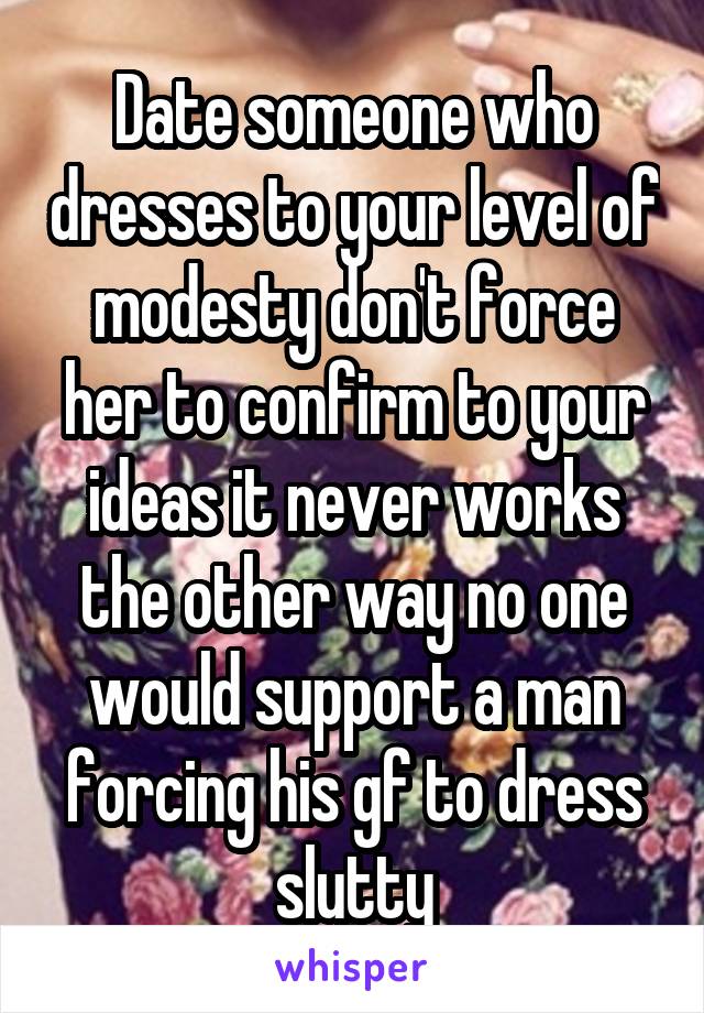 Date someone who dresses to your level of modesty don't force her to confirm to your ideas it never works the other way no one would support a man forcing his gf to dress slutty