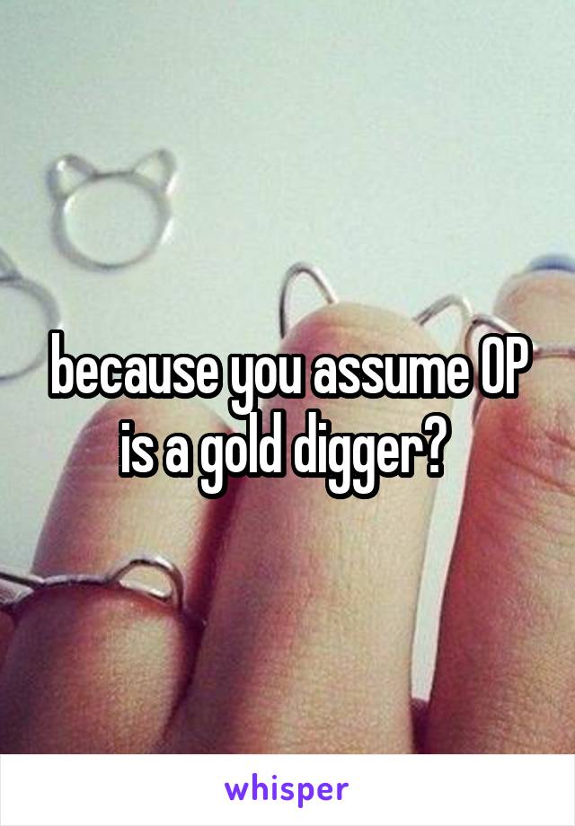 because you assume OP is a gold digger? 