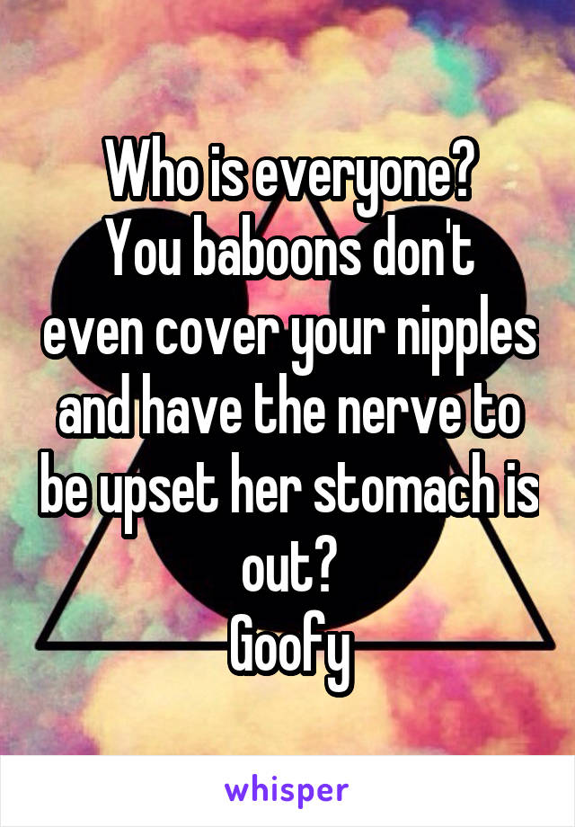 Who is everyone?
You baboons don't even cover your nipples and have the nerve to be upset her stomach is out?
Goofy