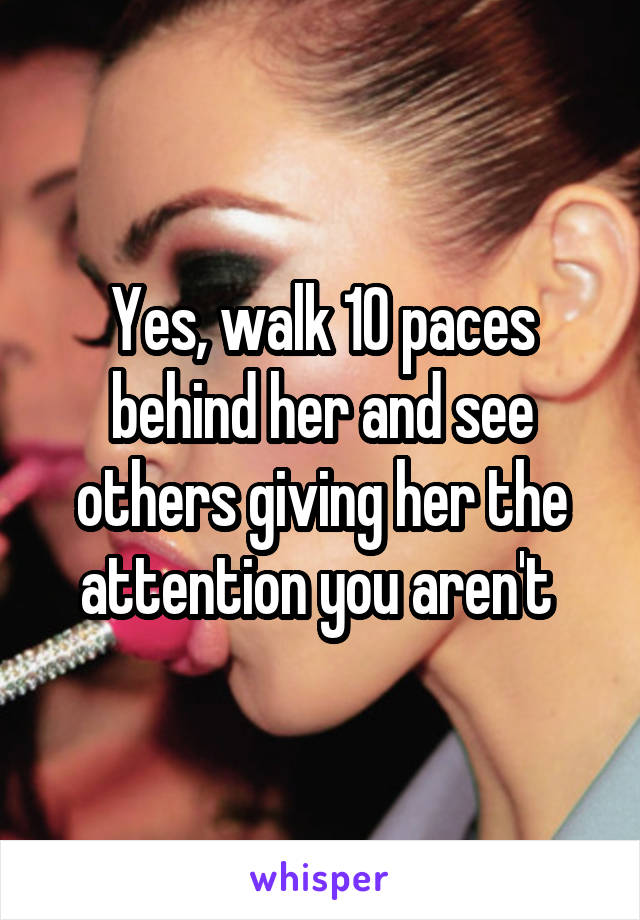 Yes, walk 10 paces behind her and see others giving her the attention you aren't 