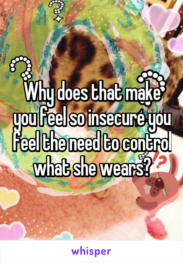 Why does that make you feel so insecure you feel the need to control what she wears?