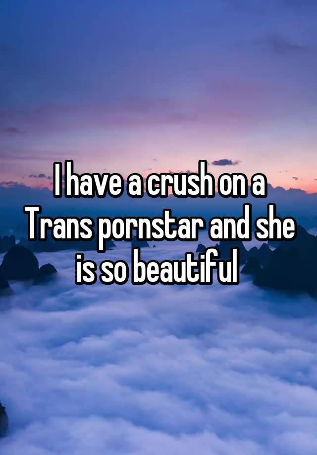 I have a crush on a Trans pornstar and she is so beautiful 