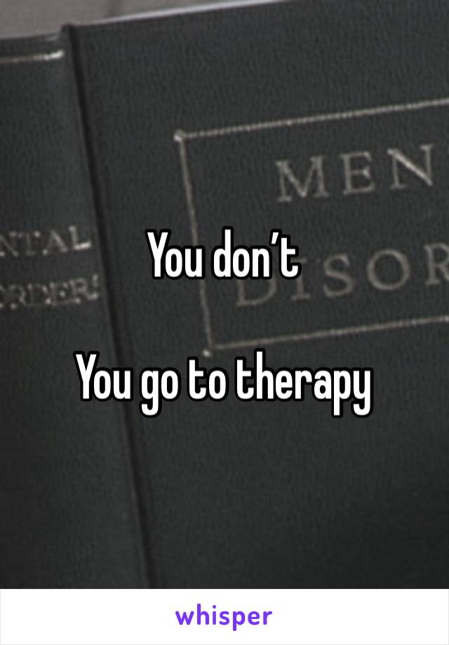 You don’t

You go to therapy 