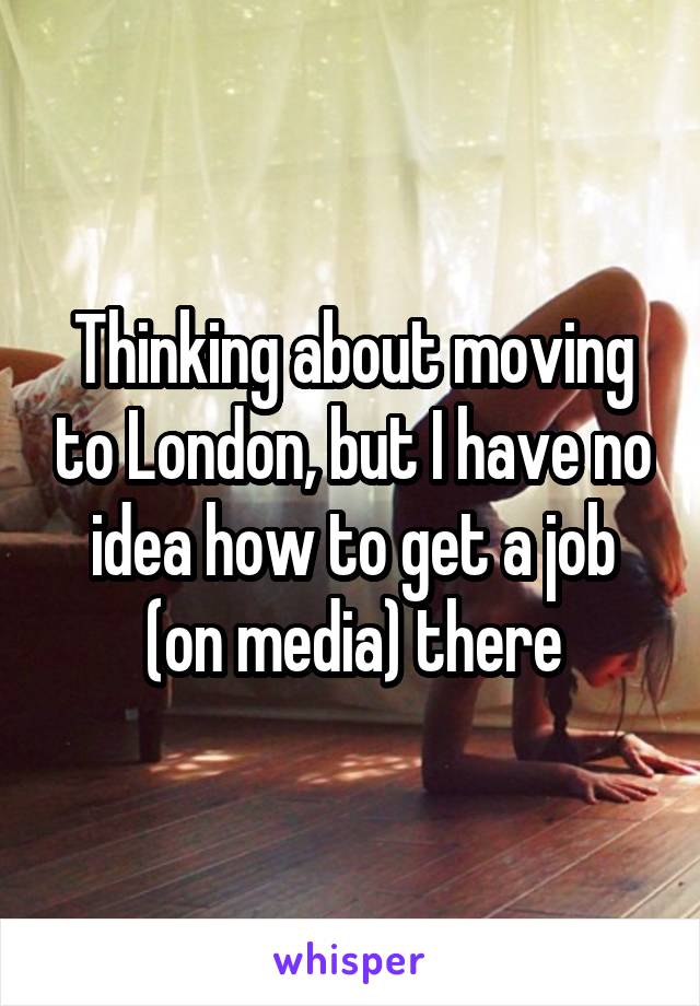 Thinking about moving to London, but I have no idea how to get a job (on media) there