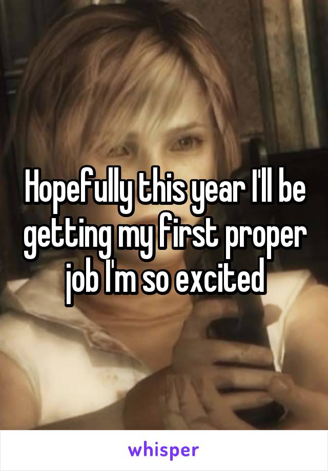 Hopefully this year I'll be getting my first proper job I'm so excited