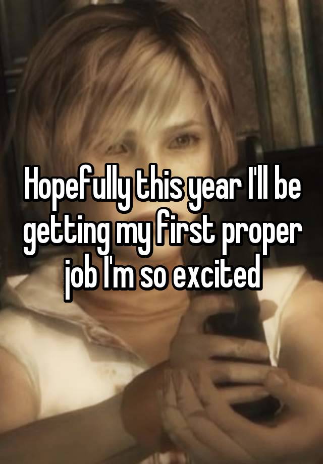 Hopefully this year I'll be getting my first proper job I'm so excited