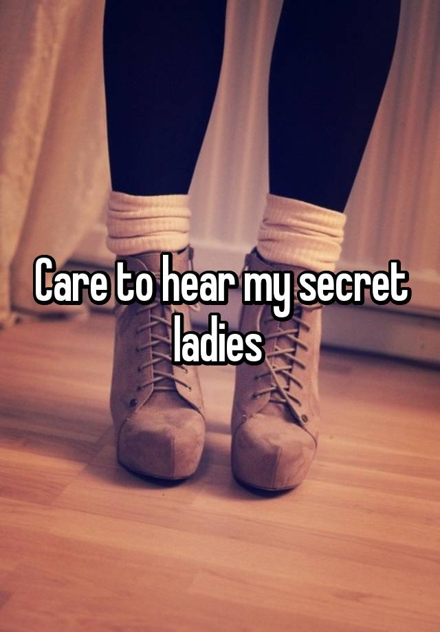 Care to hear my secret ladies 