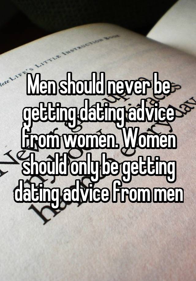 Men should never be getting dating advice from women. Women should only be getting dating advice from men