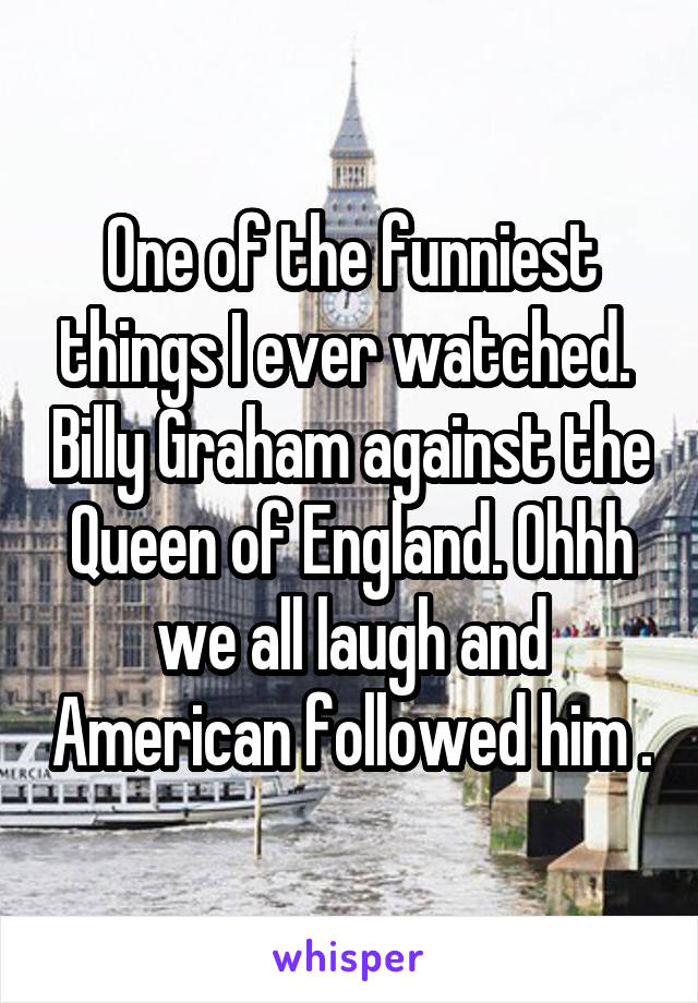 One of the funniest things I ever watched.  Billy Graham against the Queen of England. Ohhh we all laugh and American followed him .