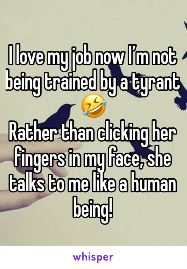 I love my job now I’m not being trained by a tyrant 🤣
Rather than clicking her fingers in my face, she talks to me like a human being!