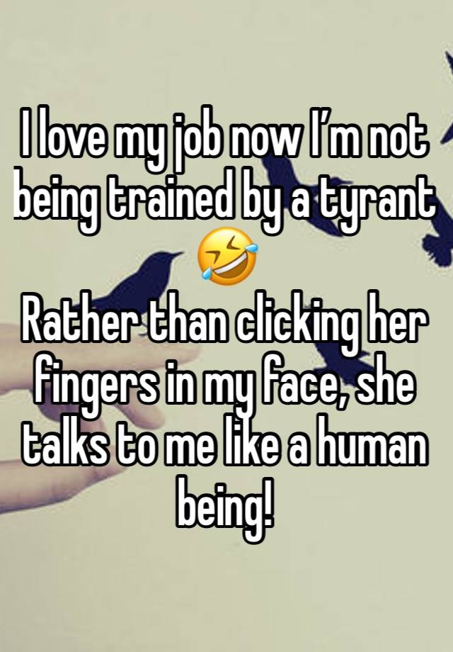 I love my job now I’m not being trained by a tyrant 🤣
Rather than clicking her fingers in my face, she talks to me like a human being!