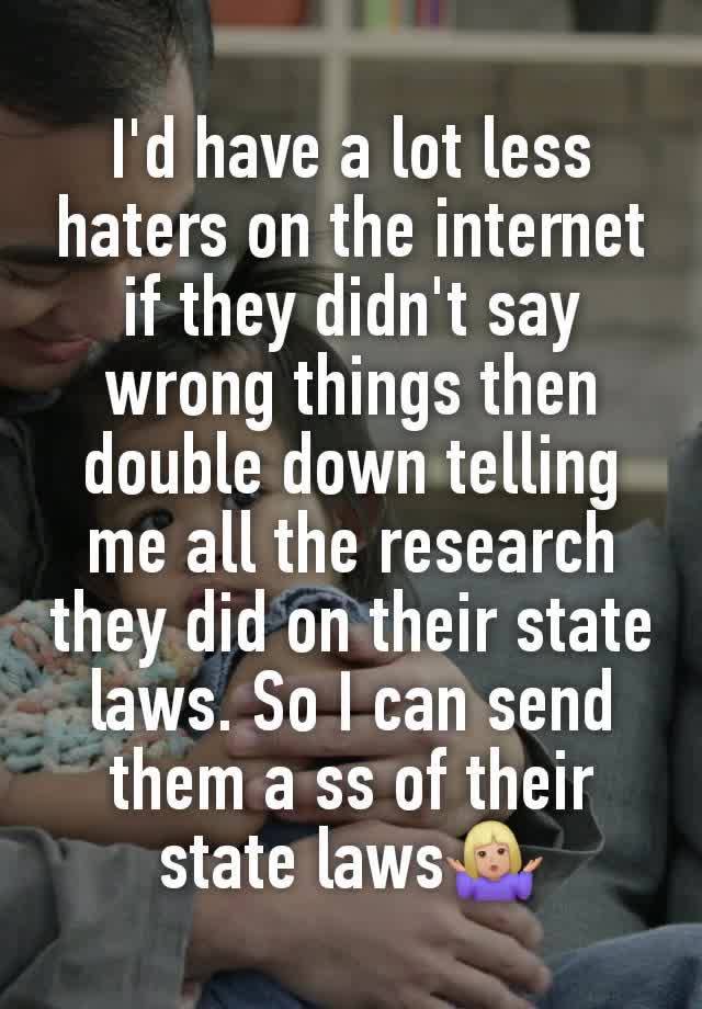 I'd have a lot less haters on the internet if they didn't say wrong things then double down telling me all the research they did on their state laws. So I can send them a ss of their state laws🤷🏼‍♀️