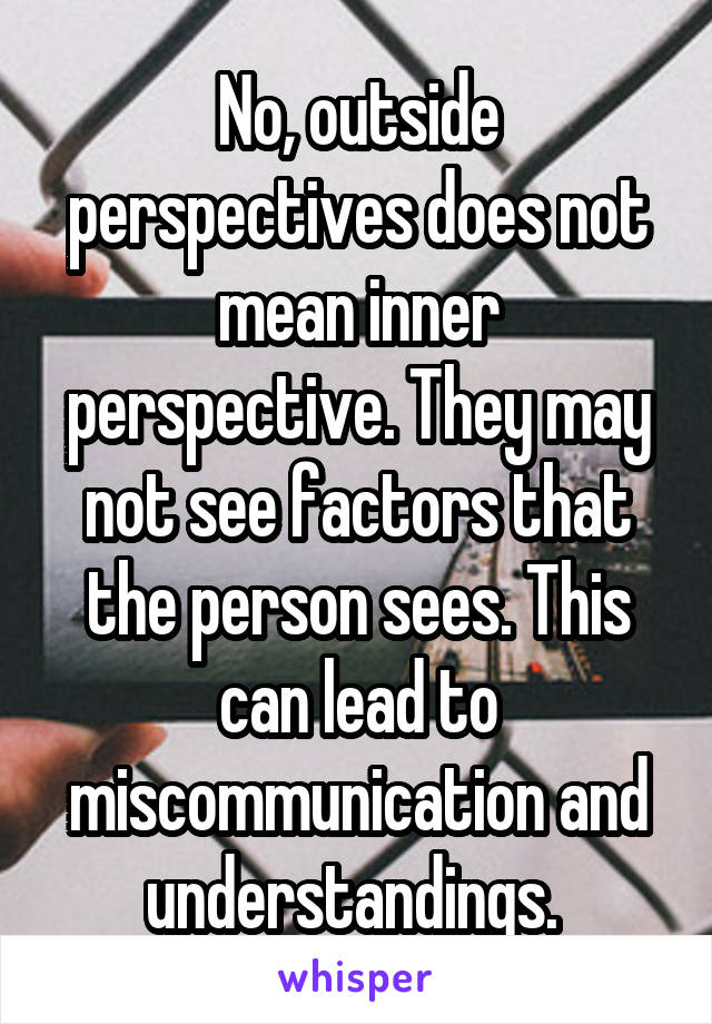 No, outside perspectives does not mean inner perspective. They may not see factors that the person sees. This can lead to miscommunication and understandings. 