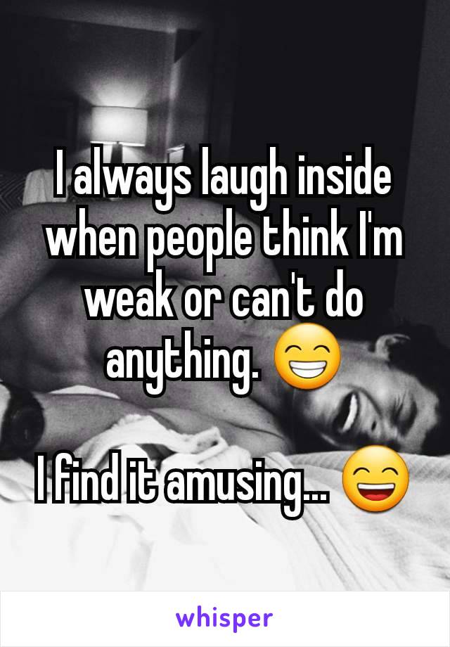 I always laugh inside when people think I'm weak or can't do anything. 😁

I find it amusing... 😄