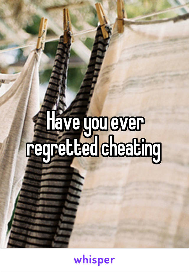 Have you ever regretted cheating 