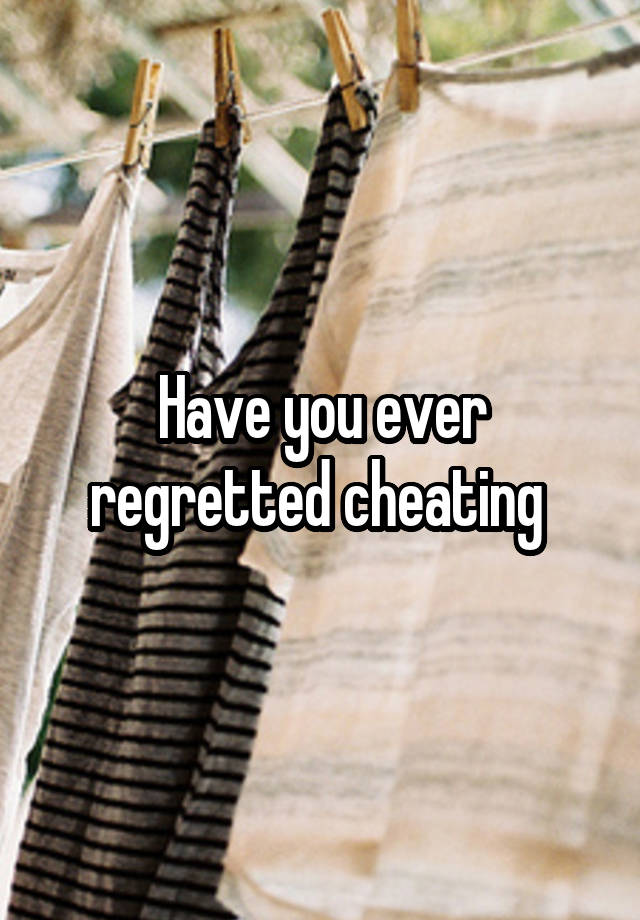 Have you ever regretted cheating 