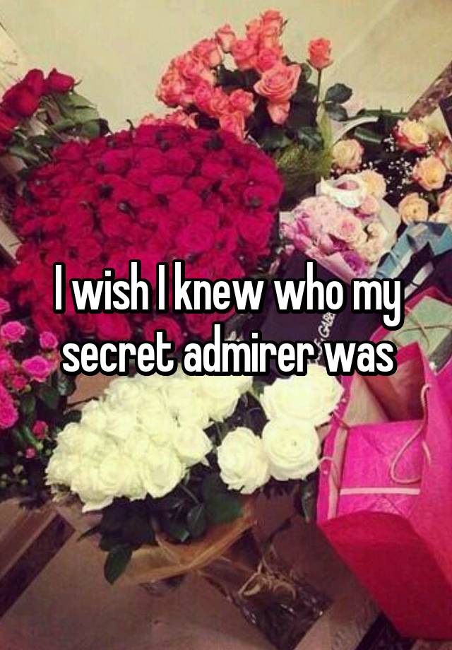 I wish I knew who my secret admirer was